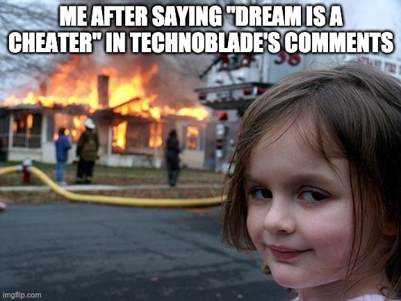 Disaster Girl | ME AFTER SAYING "DREAM IS A CHEATER" IN TECHNOBLADE'S COMMENTS | image tagged in memes,disaster girl | made w/ Imgflip meme maker