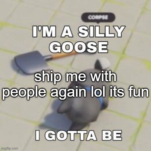 silly goose | ship me with people again lol its fun | image tagged in silly goose | made w/ Imgflip meme maker