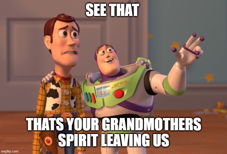 X, X Everywhere Meme | SEE THAT; THATS YOUR GRANDMOTHERS SPIRIT LEAVING US | image tagged in memes,x x everywhere | made w/ Imgflip meme maker