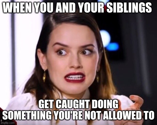 Siblings | WHEN YOU AND YOUR SIBLINGS; GET CAUGHT DOING SOMETHING YOU'RE NOT ALLOWED TO | image tagged in siblings,daisy ridley | made w/ Imgflip meme maker
