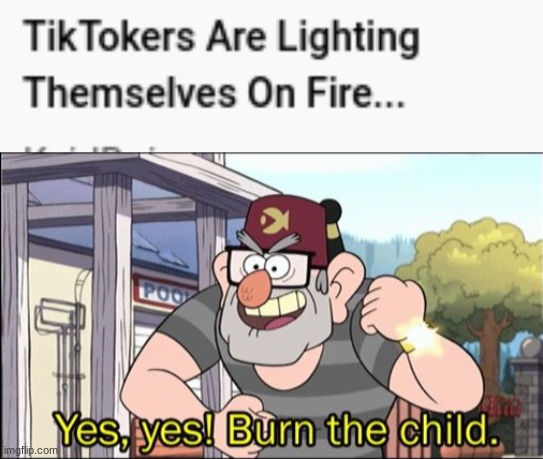 Tiktokers are strange | image tagged in yes yes burn the child | made w/ Imgflip meme maker