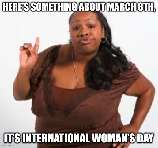 sassy black woman | HERE’S SOMETHING ABOUT MARCH 8TH, IT’S INTERNATIONAL WOMAN’S DAY | image tagged in sassy black woman | made w/ Imgflip meme maker