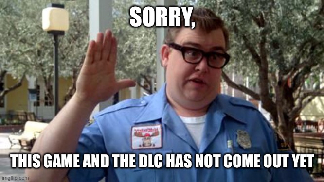 Sorry Folks | SORRY, THIS GAME AND THE DLC HAS NOT COME OUT YET | image tagged in sorry folks | made w/ Imgflip meme maker