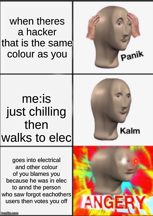 among us panik kalm angrey | when theres a hacker that is the same colour as you; me:is just chilling then walks to elec; goes into electrical and other colour of you blames you because he was in elec to annd the person who saw forgot eachothers users then votes you off | image tagged in panik kalm angery | made w/ Imgflip meme maker