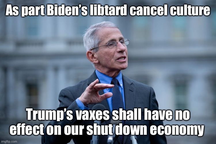 Your vaccination is cancel cultured! | As part Biden’s libtard cancel culture; Trump’s vaxes shall have no effect on our shut down economy | image tagged in fauci,vaccines,covid19,lock down,masks,social distance | made w/ Imgflip meme maker