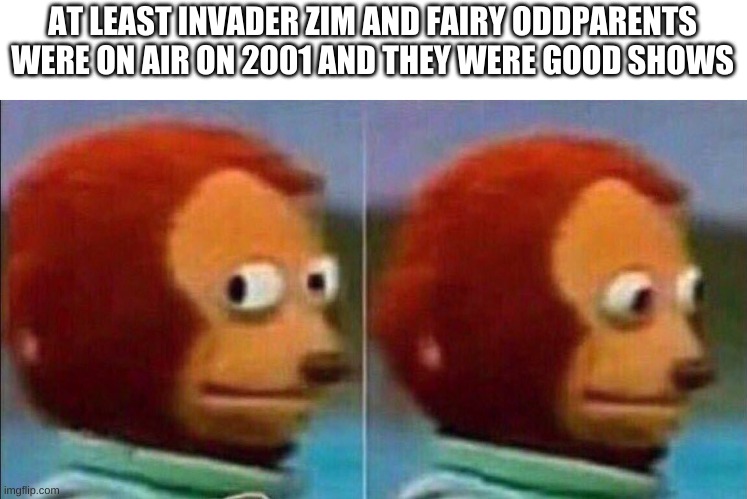Monkey looking away | AT LEAST INVADER ZIM AND FAIRY ODDPARENTS WERE ON AIR ON 2001 AND THEY WERE GOOD SHOWS | image tagged in monkey looking away | made w/ Imgflip meme maker