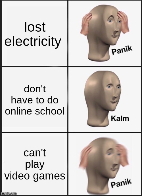 losing power | lost electricity; don't have to do online school; can't play video games | image tagged in panik kalm panik,hehehe,nice | made w/ Imgflip meme maker