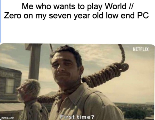 First time | Me who wants to play World // Zero on my seven year old low end PC | image tagged in first time | made w/ Imgflip meme maker