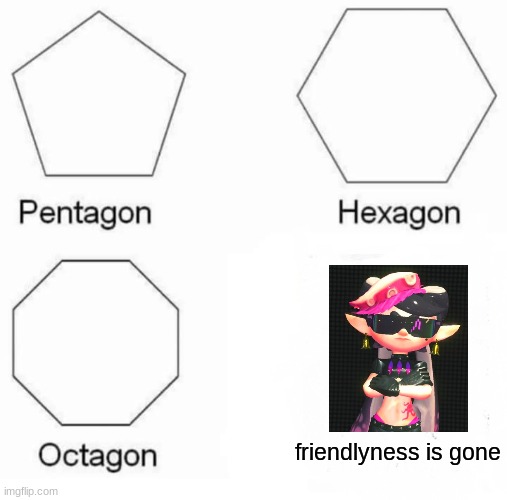 this is why agent 8 best girl | friendlyness is gone | image tagged in memes,pentagon hexagon octagon,splatoon | made w/ Imgflip meme maker