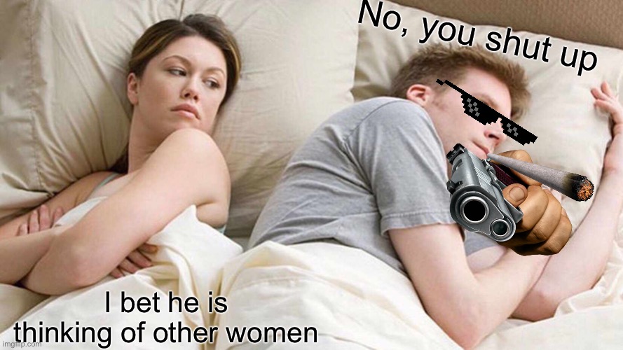 I Bet He's Thinking About Other Women Meme | I bet he is thinking of other women No, you shut up | image tagged in memes,i bet he's thinking about other women | made w/ Imgflip meme maker