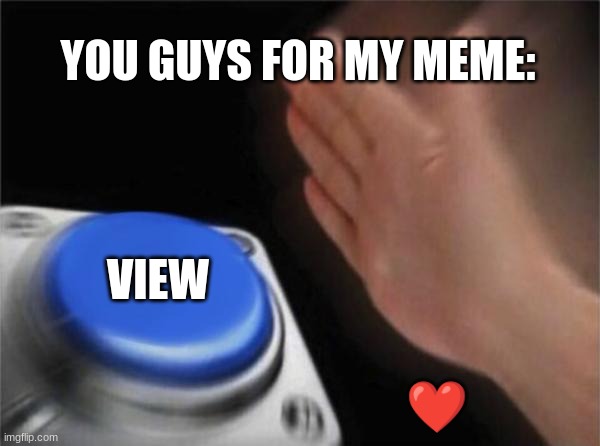 Blank Nut Button Meme | YOU GUYS FOR MY MEME: VIEW ❤️ | image tagged in memes,blank nut button | made w/ Imgflip meme maker