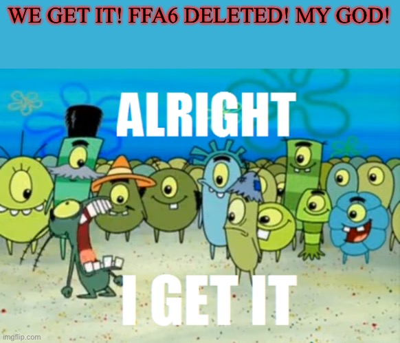 Alright I get It | WE GET IT! FFA6 DELETED! MY GOD! | image tagged in alright i get it | made w/ Imgflip meme maker