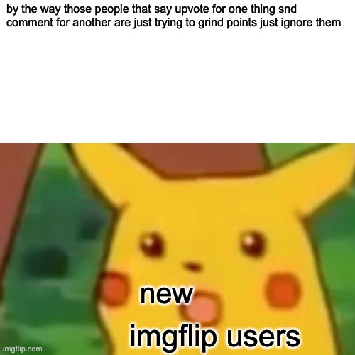 Surprised Pikachu Meme | by the way those people that say upvote for one thing snd comment for another are just trying to grind points just ignore them; new; imgflip users | image tagged in memes,surprised pikachu | made w/ Imgflip meme maker