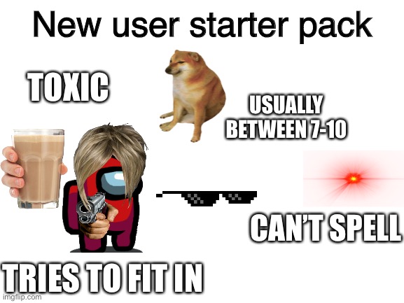 New user starter pack | New user starter pack; TOXIC; USUALLY BETWEEN 7-10; CAN’T SPELL; TRIES TO FIT IN | image tagged in blank white template | made w/ Imgflip meme maker