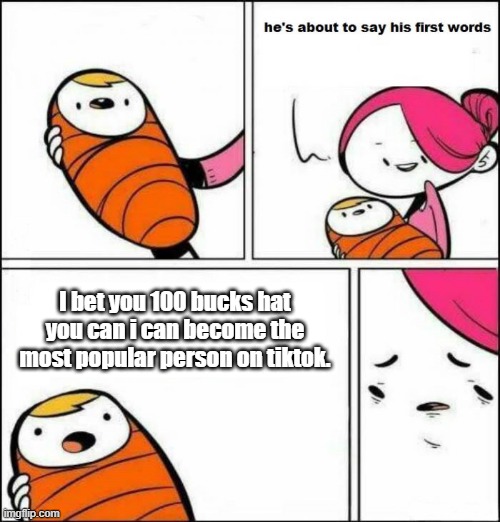 this baby is trash | I bet you 100 bucks hat you can i can become the most popular person on tiktok. | image tagged in he is about to say his first words | made w/ Imgflip meme maker