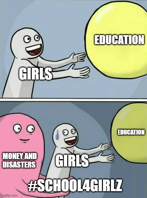 education for women | EDUCATION; GIRLS; EDUCATION; MONEY AND DISASTERS; GIRLS; #SCHOOL4GIRLZ | image tagged in memes,running away balloon | made w/ Imgflip meme maker