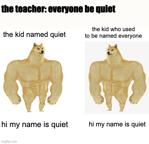 the kid named quiet | the teacher: everyone be quiet; the kid who used to be named everyone; the kid named quiet; hi my name is quiet; hi my name is quiet | image tagged in memes,buff doge vs cheems | made w/ Imgflip meme maker