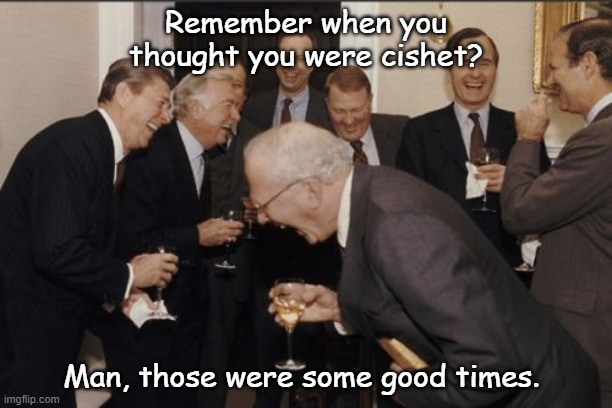XDDDDDD | Remember when you thought you were cishet? Man, those were some good times. | image tagged in memes,laughing men in suits | made w/ Imgflip meme maker