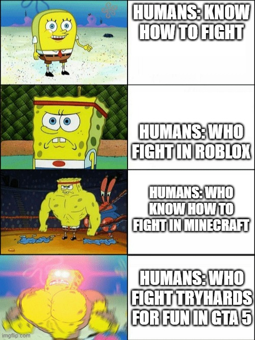 wth did i just make | HUMANS: KNOW HOW TO FIGHT; HUMANS: WHO FIGHT IN ROBLOX; HUMANS: WHO KNOW HOW TO FIGHT IN MINECRAFT; HUMANS: WHO FIGHT TRYHARDS FOR FUN IN GTA 5 | image tagged in increasingly buff spongebob | made w/ Imgflip meme maker