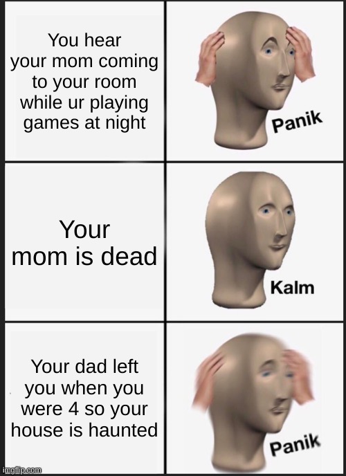 Hol up | You hear your mom coming to your room while ur playing games at night; Your mom is dead; Your dad left you when you were 4 so your house is haunted | image tagged in memes,panik kalm panik | made w/ Imgflip meme maker