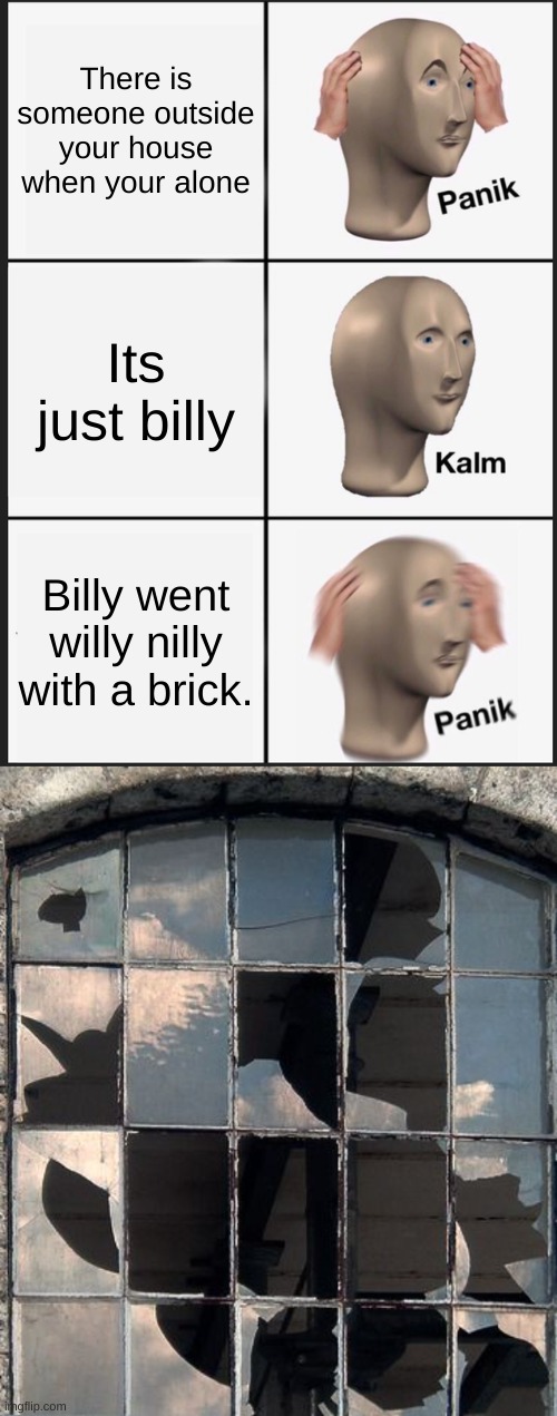 Screw you billy | There is someone outside your house when your alone; Its just billy; Billy went willy nilly with a brick. | image tagged in memes,panik kalm panik,billy,willy nilly,fun,crazy | made w/ Imgflip meme maker