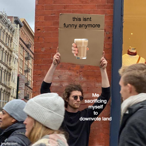this isnt funny anymore; Me sacrificing myself to downvote land | image tagged in memes,guy holding cardboard sign | made w/ Imgflip meme maker
