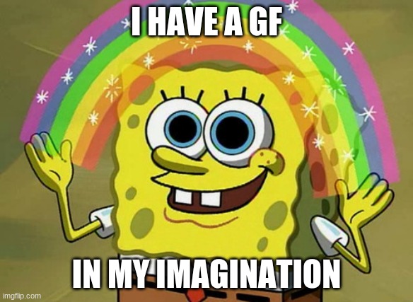 IMAGINATION | I HAVE A GF; IN MY IMAGINATION | image tagged in memes,imagination spongebob | made w/ Imgflip meme maker