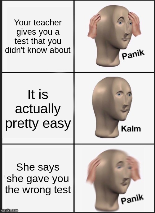 Panik Kalm Panik | Your teacher gives you a test that you didn't know about; It is actually pretty easy; She says she gave you the wrong test | image tagged in memes,panik kalm panik | made w/ Imgflip meme maker