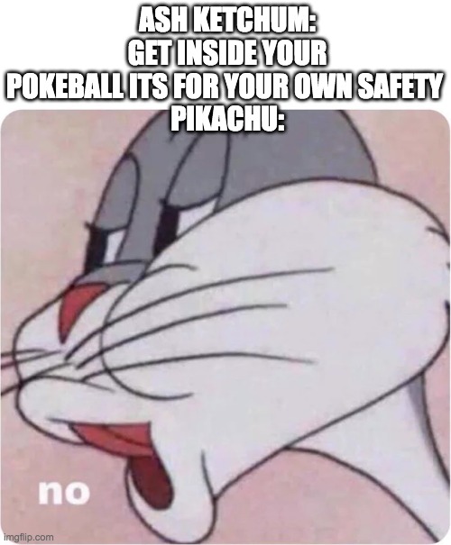 Bugs Bunny No | ASH KETCHUM: GET INSIDE YOUR POKEBALL ITS FOR YOUR OWN SAFETY 
PIKACHU: | image tagged in bugs bunny no | made w/ Imgflip meme maker