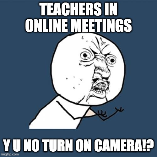 Y U No Meme | TEACHERS IN ONLINE MEETINGS; Y U NO TURN ON CAMERA!? | image tagged in memes,y u no | made w/ Imgflip meme maker