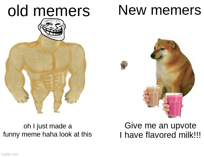 old memes new memes |  old memers; New memers; oh I just made a funny meme haha look at this; Give me an upvote I have flavored milk!!! | image tagged in memes,buff doge vs cheems,old memes,new memes,troll face,choccy milk | made w/ Imgflip meme maker