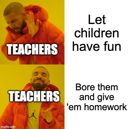 Drake Hotline Bling | Let children have fun; TEACHERS; Bore them and give 'em homework; TEACHERS | image tagged in memes,drake hotline bling | made w/ Imgflip meme maker