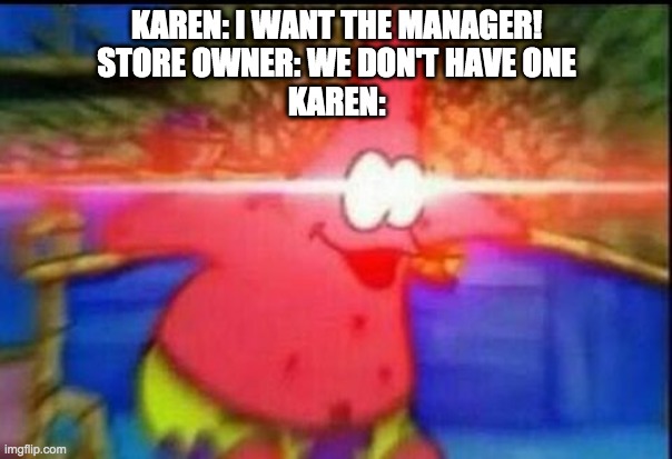 NANI | KAREN: I WANT THE MANAGER!
STORE OWNER: WE DON'T HAVE ONE
KAREN: | image tagged in nani | made w/ Imgflip meme maker