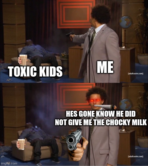 Who Killed Hannibal | ME; TOXIC KIDS; HES GONE KNOW HE DID NOT GIVE ME THE CHOCKY MILK | image tagged in memes,who killed hannibal | made w/ Imgflip meme maker
