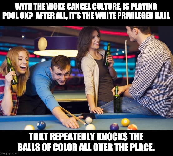 White privilege | WITH THE WOKE CANCEL CULTURE, IS PLAYING POOL OK?  AFTER ALL, IT'S THE WHITE PRIVILEGED BALL; THAT REPEATEDLY KNOCKS THE BALLS OF COLOR ALL OVER THE PLACE. | image tagged in drinks at pool table | made w/ Imgflip meme maker