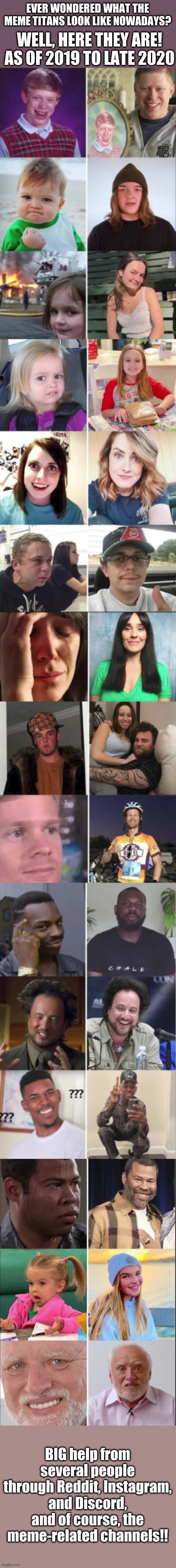 Of course, I did not make this myself. I found some of these photos myself but a lot came from a lot of other people and sources | EVER WONDERED WHAT THE MEME TITANS LOOK LIKE NOWADAYS? WELL, HERE THEY ARE! AS OF 2019 TO LATE 2020; BIG help from several people through Reddit, Instagram, and Discord, and of course, the meme-related channels!! | image tagged in memes,old memes,nostalgia | made w/ Imgflip meme maker