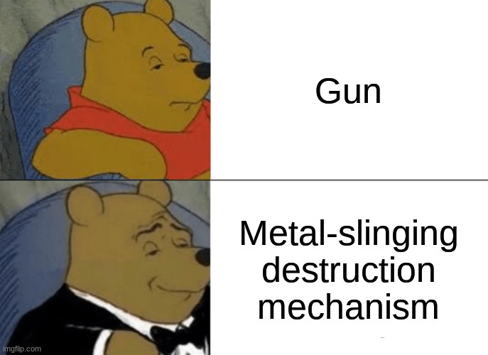 gun meme | Gun; Metal-slinging destruction mechanism | image tagged in memes,tuxedo winnie the pooh | made w/ Imgflip meme maker