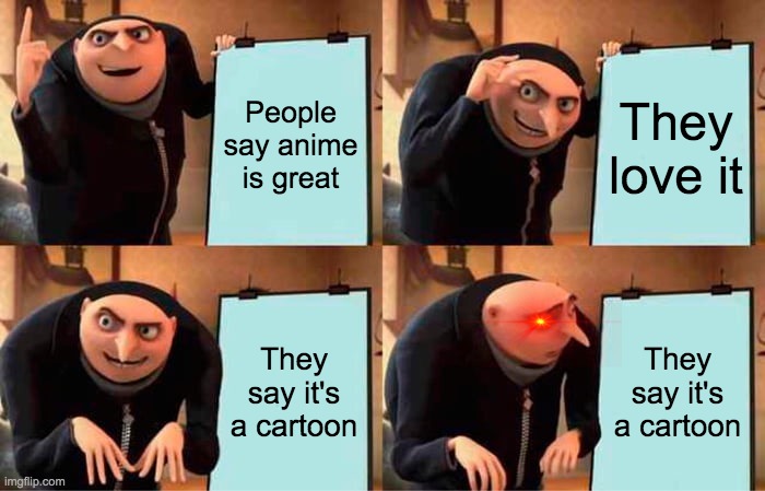 Gru's Plan | People say anime is great; They love it; They say it's a cartoon; They say it's a cartoon | image tagged in memes,gru's plan | made w/ Imgflip meme maker