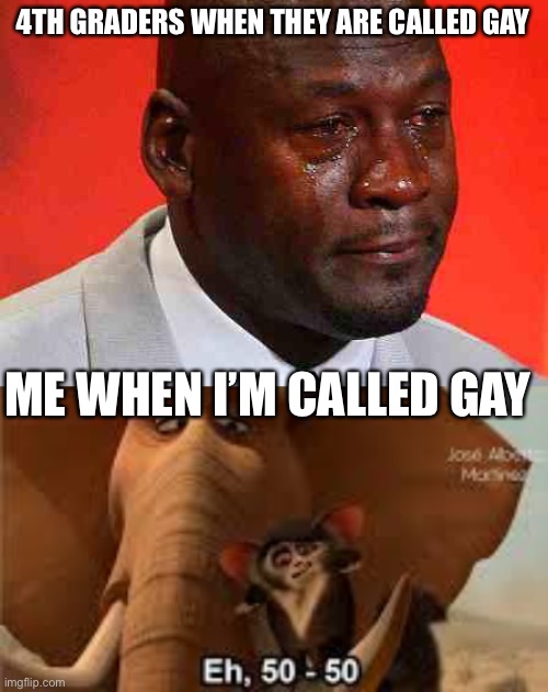 4TH GRADERS WHEN THEY ARE CALLED GAY; ME WHEN I’M CALLED GAY | image tagged in crying michael jordan,50 50 morice | made w/ Imgflip meme maker