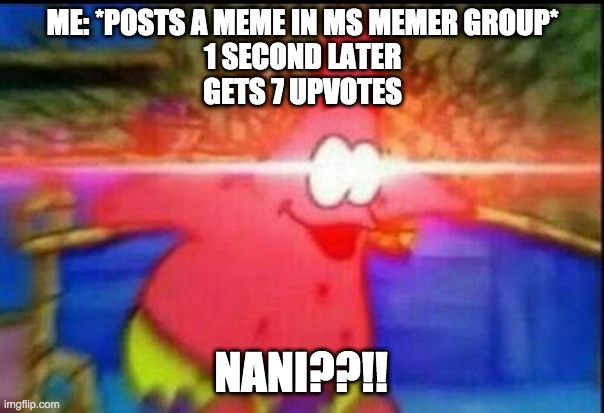NANI | ME: *POSTS A MEME IN MS MEMER GROUP*
1 SECOND LATER
GETS 7 UPVOTES; NANI??!! | image tagged in nani | made w/ Imgflip meme maker