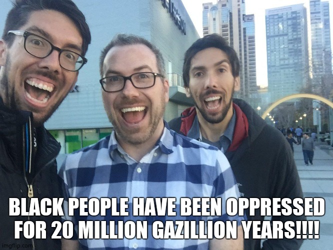 Soyboy | BLACK PEOPLE HAVE BEEN OPPRESSED FOR 20 MILLION GAZILLION YEARS!!!! | image tagged in soyboy | made w/ Imgflip meme maker