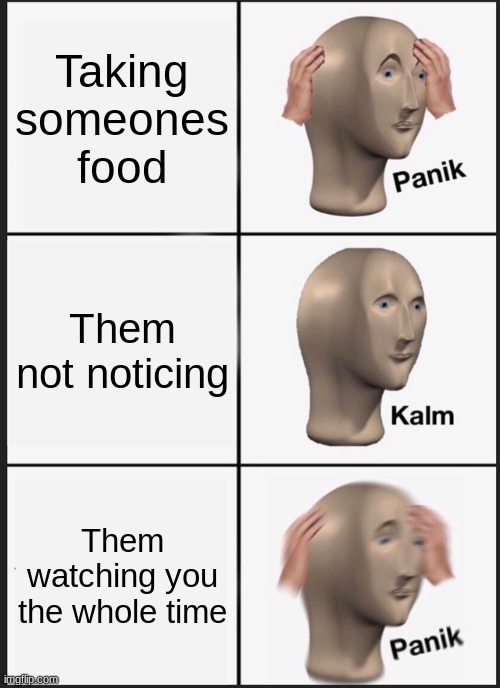 The snack you took | Taking someones food; Them not noticing; Them watching you the whole time | image tagged in memes,panik kalm panik,panik | made w/ Imgflip meme maker