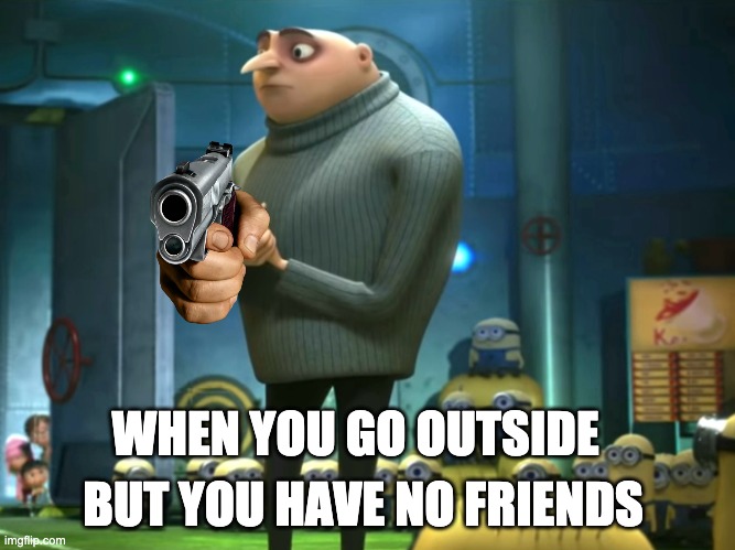 Yes Yes | BUT YOU HAVE NO FRIENDS; WHEN YOU GO OUTSIDE | image tagged in in terms of money we have no money | made w/ Imgflip meme maker