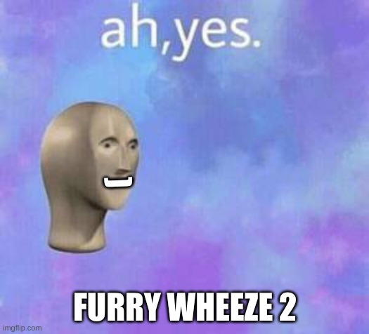 Ah yes | ) FURRY WHEEZE 2 | image tagged in ah yes | made w/ Imgflip meme maker