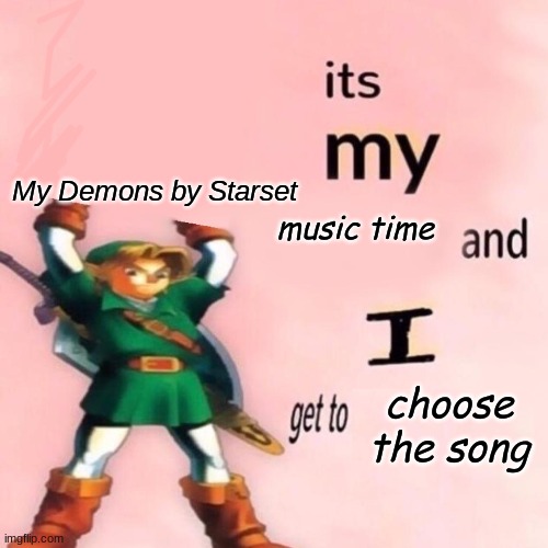 It's my Music Time and I get to Choose the Song | My Demons by Starset | image tagged in it's my music time and i get to choose the song | made w/ Imgflip meme maker