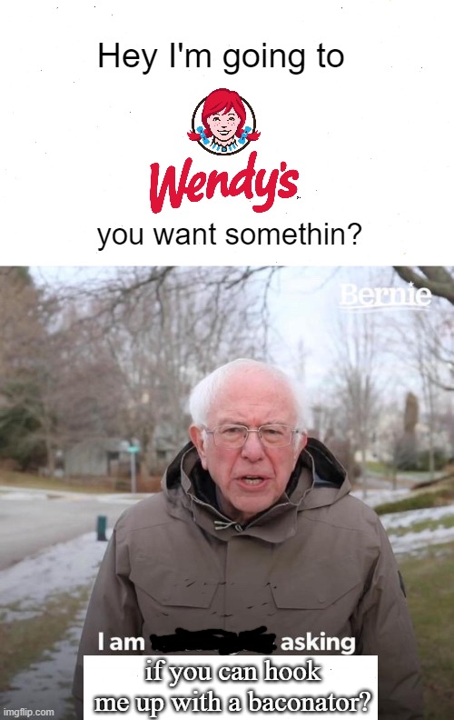 I'm Going To Wendy's | Hey I'm going to; you want somethin? if you can hook me up with a baconator? | image tagged in memes,bernie i am once again asking for your support,food,wendy's | made w/ Imgflip meme maker