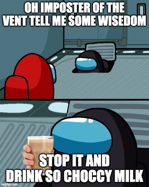 impostor of the vent | OH IMPOSTER OF THE VENT TELL ME SOME WISEDOM; STOP IT AND DRINK SO CHOCCY MILK | image tagged in impostor of the vent | made w/ Imgflip meme maker