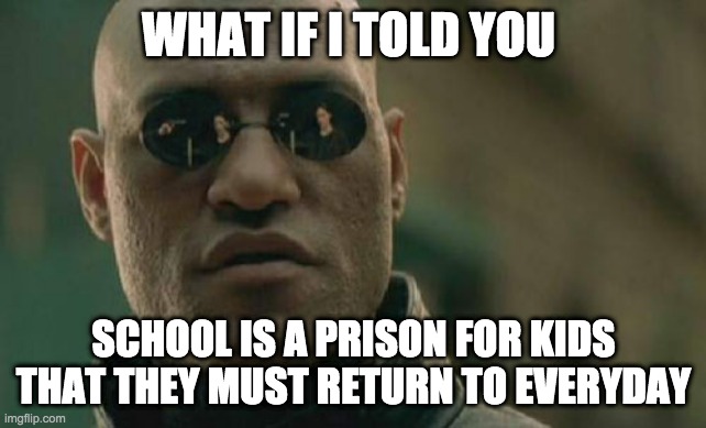 Matrix Morpheus | WHAT IF I TOLD YOU; SCHOOL IS A PRISON FOR KIDS THAT THEY MUST RETURN TO EVERYDAY | image tagged in memes,matrix morpheus | made w/ Imgflip meme maker