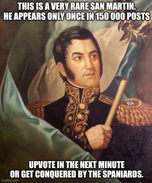 Rare San Martin | THIS IS A VERY RARE SAN MARTIN. HE APPEARS ONLY ONCE IN 150 000 POSTS; UPVOTE IN THE NEXT MINUTE OR GET CONQUERED BY THE SPANIARDS. | image tagged in memes | made w/ Imgflip meme maker