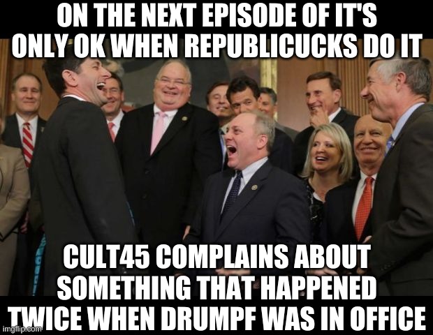 Republicans Senators laughing | ON THE NEXT EPISODE OF IT'S ONLY OK WHEN REPUBLICUCKS DO IT CULT45 COMPLAINS ABOUT SOMETHING THAT HAPPENED TWICE WHEN DRUMPF WAS IN OFFICE | image tagged in republicans senators laughing | made w/ Imgflip meme maker
